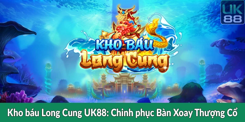 Kho báu Long Cung UK88 - Chinh phục Bàn Xoay Thượng Cổ